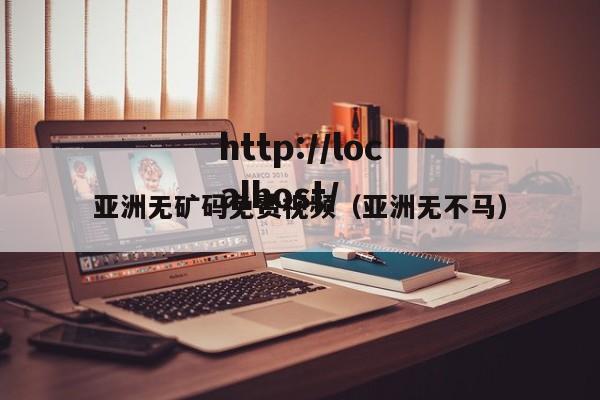 亚洲无矿码免费视频（亚洲无不马）
