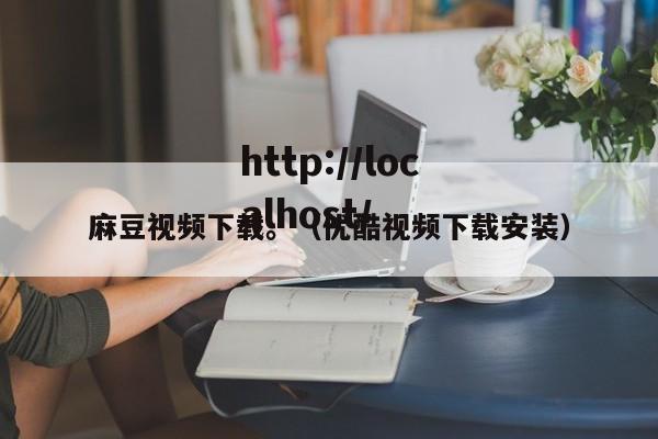 麻豆视频下载。（优酷视频下载安装）